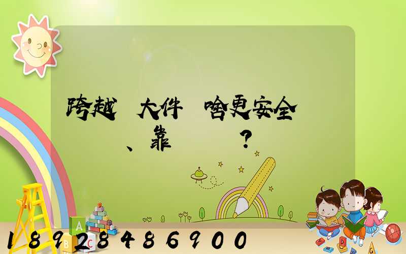 跨越運大件為啥更安全、靠譜？